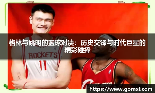 格林与姚明的篮球对决：历史交锋与时代巨星的精彩碰撞