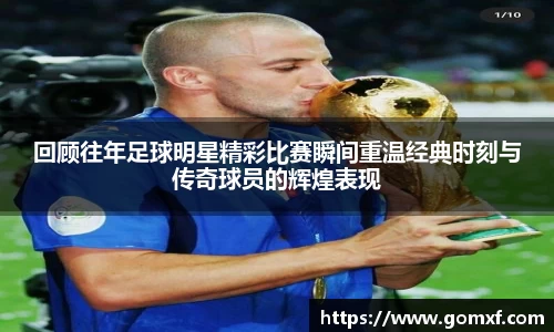 回顾往年足球明星精彩比赛瞬间重温经典时刻与传奇球员的辉煌表现
