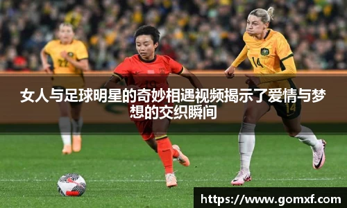 女人与足球明星的奇妙相遇视频揭示了爱情与梦想的交织瞬间