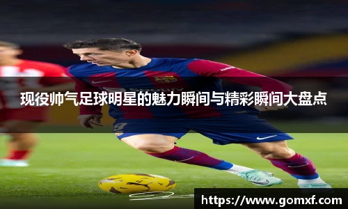 现役帅气足球明星的魅力瞬间与精彩瞬间大盘点