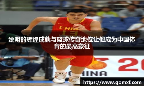 姚明的辉煌成就与篮球传奇地位让他成为中国体育的最高象征