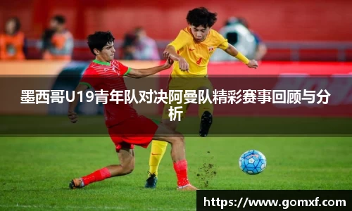 墨西哥U19青年队对决阿曼队精彩赛事回顾与分析