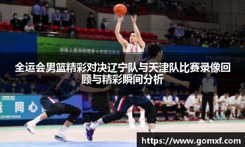全运会男篮精彩对决辽宁队与天津队比赛录像回顾与精彩瞬间分析