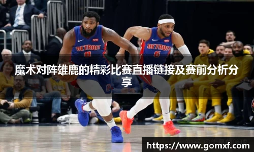 魔术对阵雄鹿的精彩比赛直播链接及赛前分析分享
